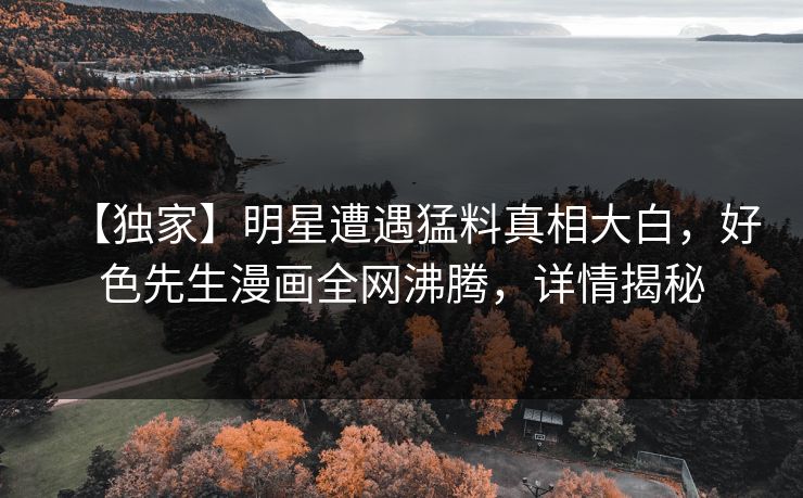【独家】明星遭遇猛料真相大白，好色先生漫画全网沸腾，详情揭秘