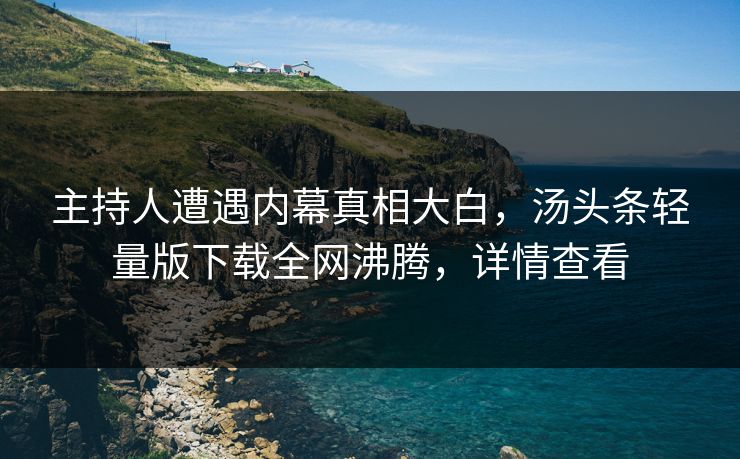 主持人遭遇内幕真相大白，汤头条轻量版下载全网沸腾，详情查看