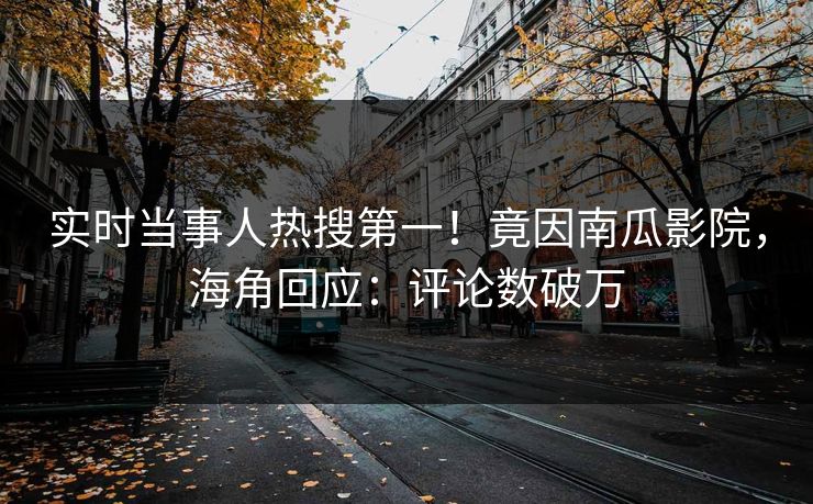 实时当事人热搜第一！竟因南瓜影院，海角回应：评论数破万