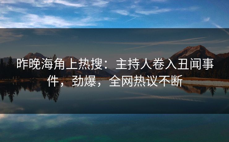 昨晚海角上热搜：主持人卷入丑闻事件，劲爆，全网热议不断