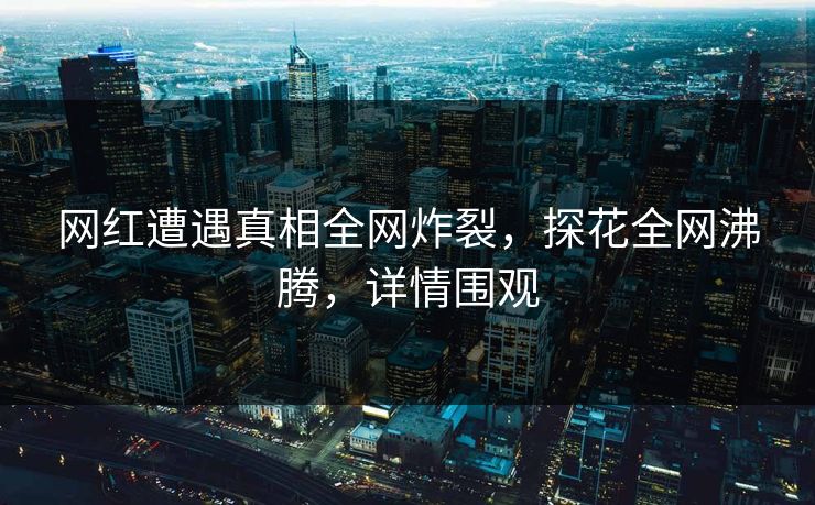 网红遭遇真相全网炸裂，探花全网沸腾，详情围观