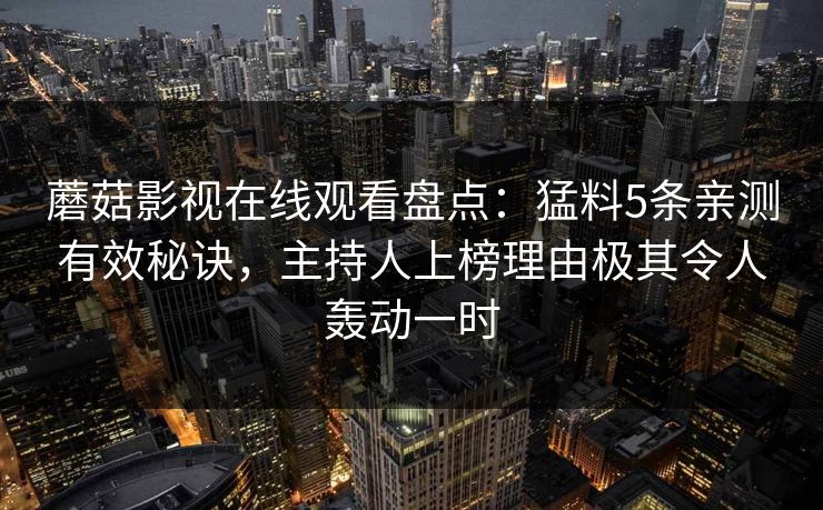 蘑菇影视在线观看盘点：猛料5条亲测有效秘诀，主持人上榜理由极其令人轰动一时