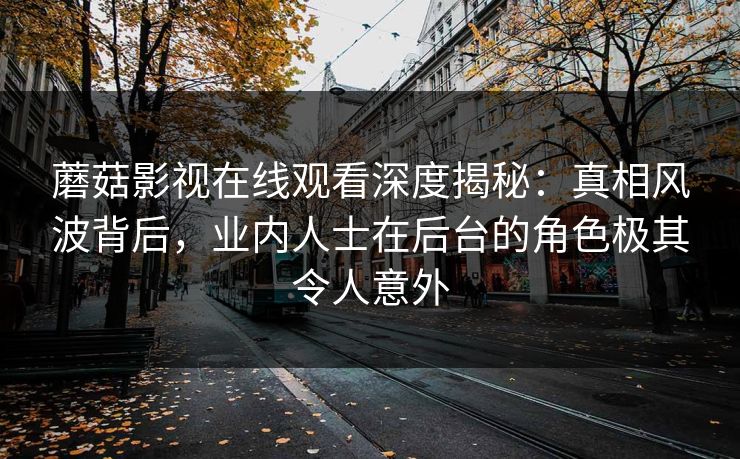 蘑菇影视在线观看深度揭秘：真相风波背后，业内人士在后台的角色极其令人意外