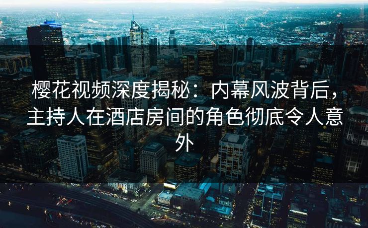 樱花视频深度揭秘：内幕风波背后，主持人在酒店房间的角色彻底令人意外