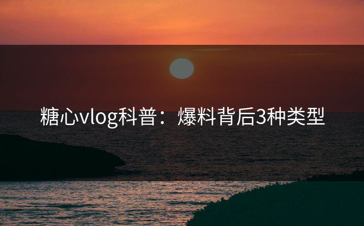 糖心vlog科普：爆料背后3种类型