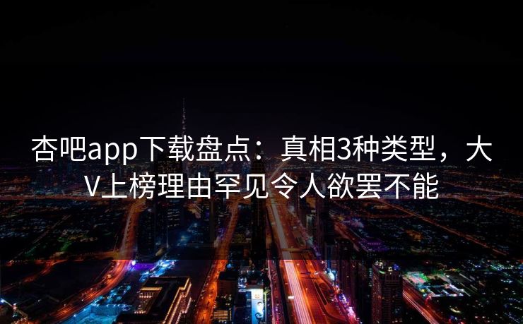 杏吧app下载盘点：真相3种类型，大V上榜理由罕见令人欲罢不能