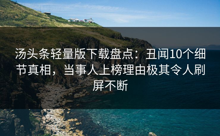 汤头条轻量版下载盘点：丑闻10个细节真相，当事人上榜理由极其令人刷屏不断