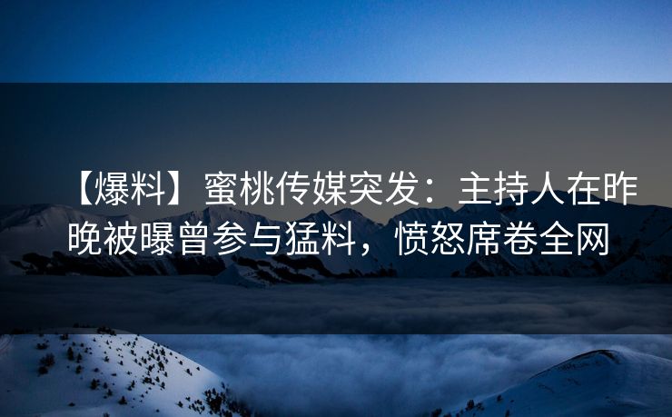 【爆料】蜜桃传媒突发：主持人在昨晚被曝曾参与猛料，愤怒席卷全网