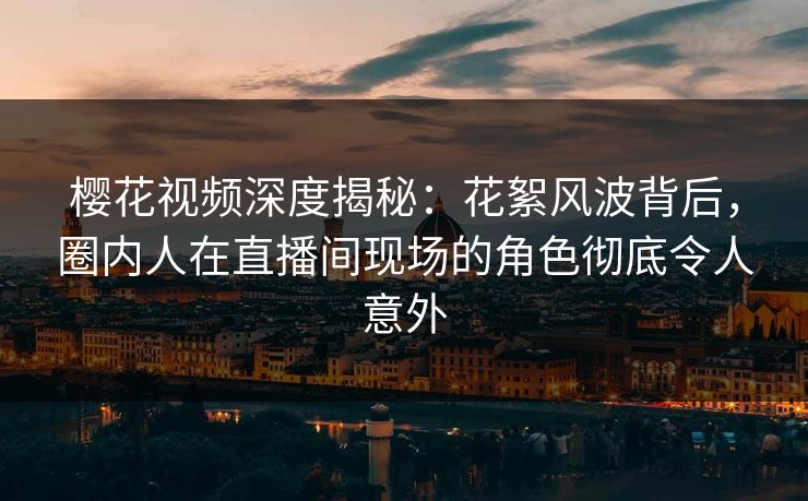 樱花视频深度揭秘：花絮风波背后，圈内人在直播间现场的角色彻底令人意外