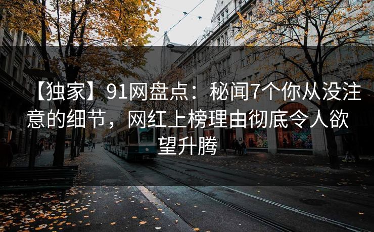 【独家】91网盘点：秘闻7个你从没注意的细节，网红上榜理由彻底令人欲望升腾