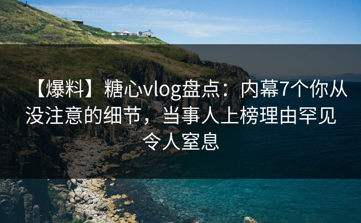 【爆料】糖心vlog盘点：内幕7个你从没注意的细节，当事人上榜理由罕见令人窒息