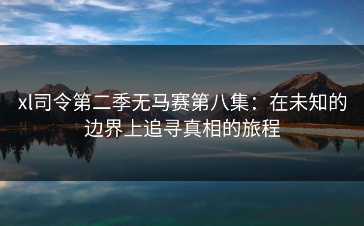 xl司令第二季无马赛第八集：在未知的边界上追寻真相的旅程