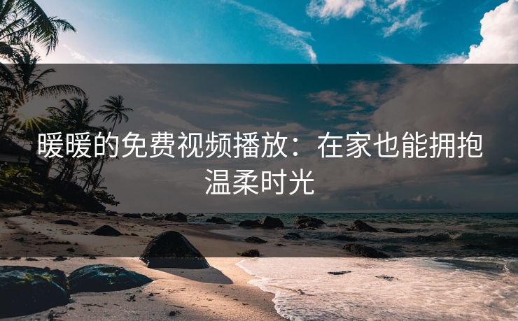 暖暖的免费视频播放：在家也能拥抱温柔时光
