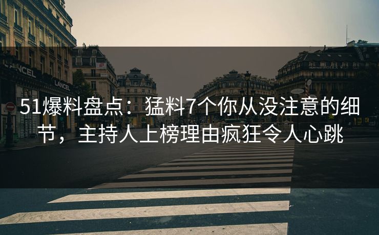 51爆料盘点：猛料7个你从没注意的细节，主持人上榜理由疯狂令人心跳