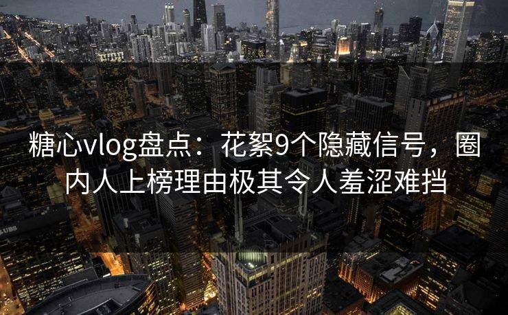 糖心vlog盘点：花絮9个隐藏信号，圈内人上榜理由极其令人羞涩难挡