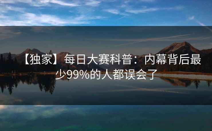 【独家】每日大赛科普：内幕背后最少99%的人都误会了