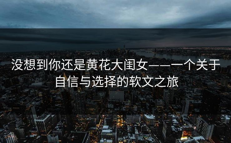 没想到你还是黄花大闺女——一个关于自信与选择的软文之旅