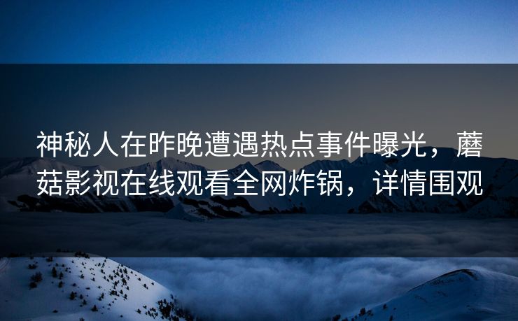 神秘人在昨晚遭遇热点事件曝光，蘑菇影视在线观看全网炸锅，详情围观