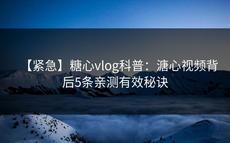【紧急】糖心vlog科普：溏心视频背后5条亲测有效秘诀