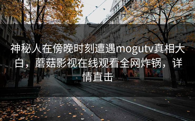 神秘人在傍晚时刻遭遇mogutv真相大白，蘑菇影视在线观看全网炸锅，详情直击
