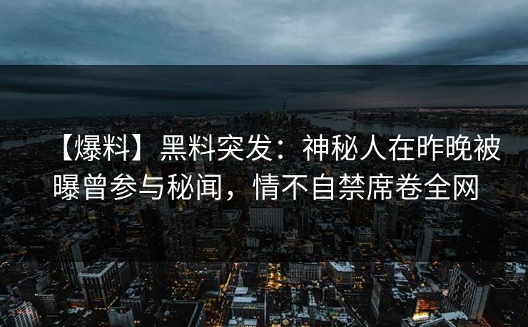 【爆料】黑料突发：神秘人在昨晚被曝曾参与秘闻，情不自禁席卷全网