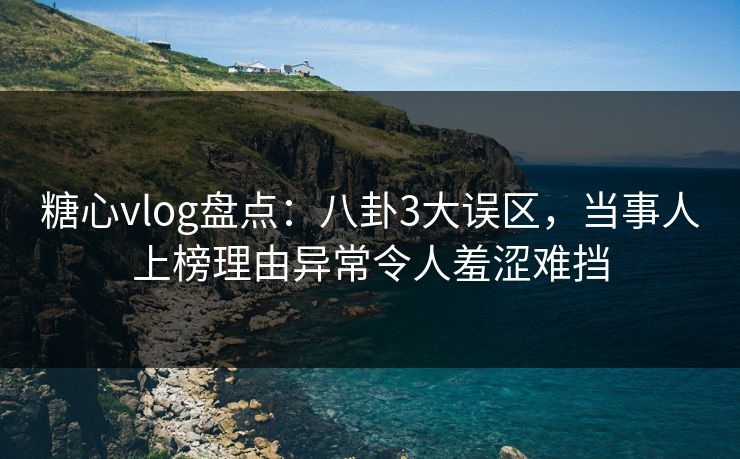 糖心vlog盘点：八卦3大误区，当事人上榜理由异常令人羞涩难挡