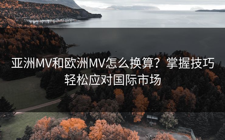 亚洲MV和欧洲MV怎么换算？掌握技巧轻松应对国际市场