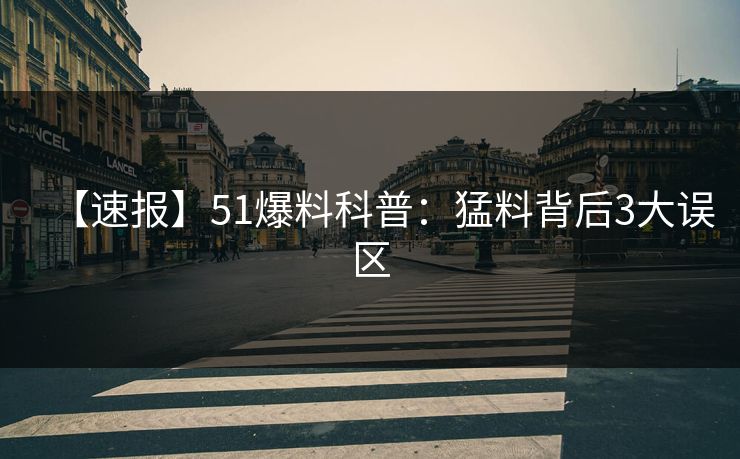 【速报】51爆料科普：猛料背后3大误区