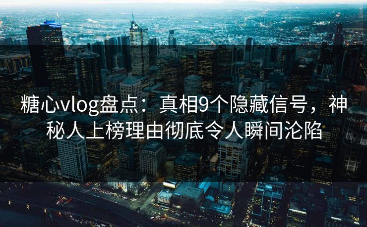 糖心vlog盘点：真相9个隐藏信号，神秘人上榜理由彻底令人瞬间沦陷