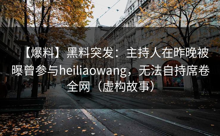 【爆料】黑料突发：主持人在昨晚被曝曾参与heiliaowang，无法自持席卷全网（虚构故事）