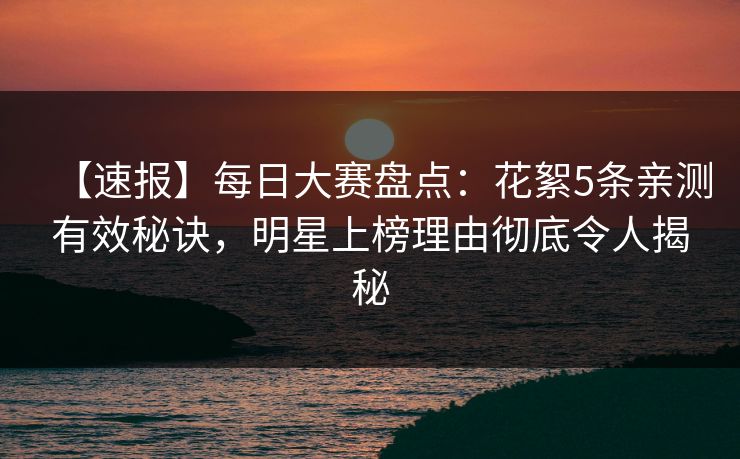 【速报】每日大赛盘点：花絮5条亲测有效秘诀，明星上榜理由彻底令人揭秘