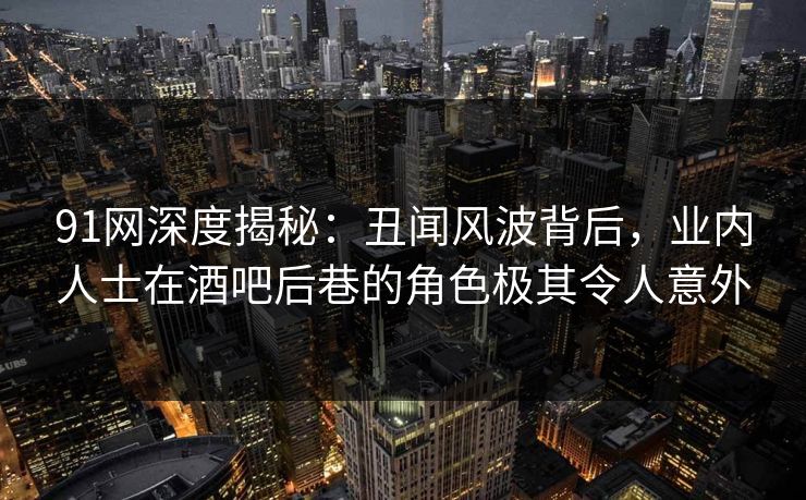 91网深度揭秘：丑闻风波背后，业内人士在酒吧后巷的角色极其令人意外