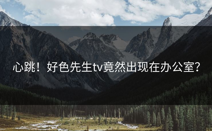 心跳！好色先生tv竟然出现在办公室？