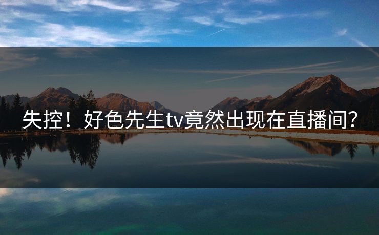 失控！好色先生tv竟然出现在直播间？