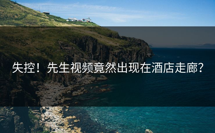 失控！先生视频竟然出现在酒店走廊？