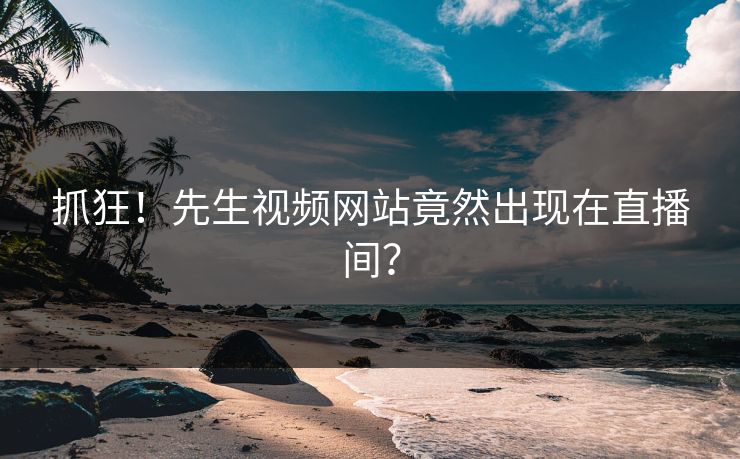 抓狂！先生视频网站竟然出现在直播间？