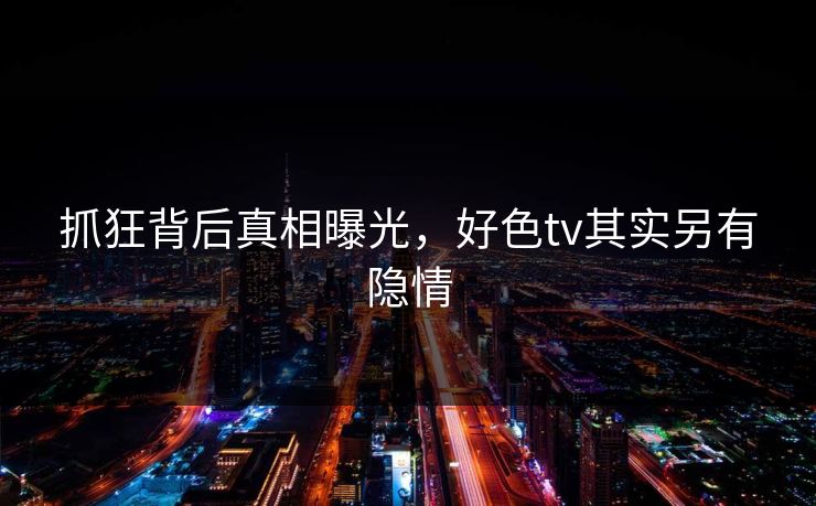 抓狂背后真相曝光，好色tv其实另有隐情