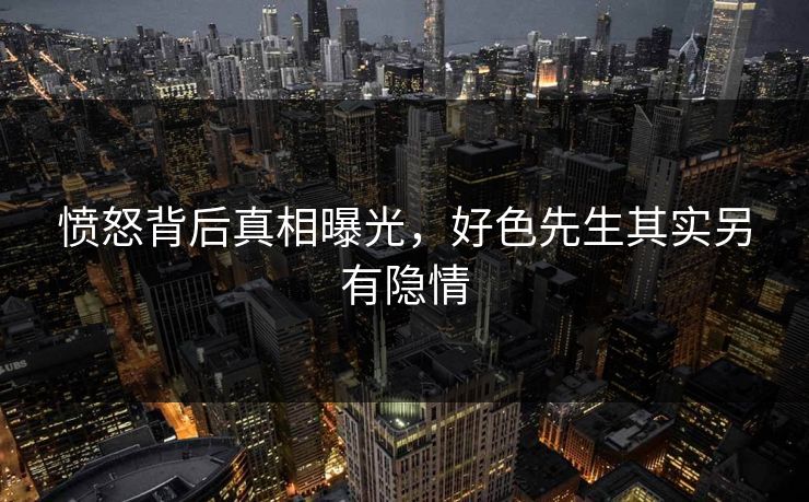 愤怒背后真相曝光，好色先生其实另有隐情