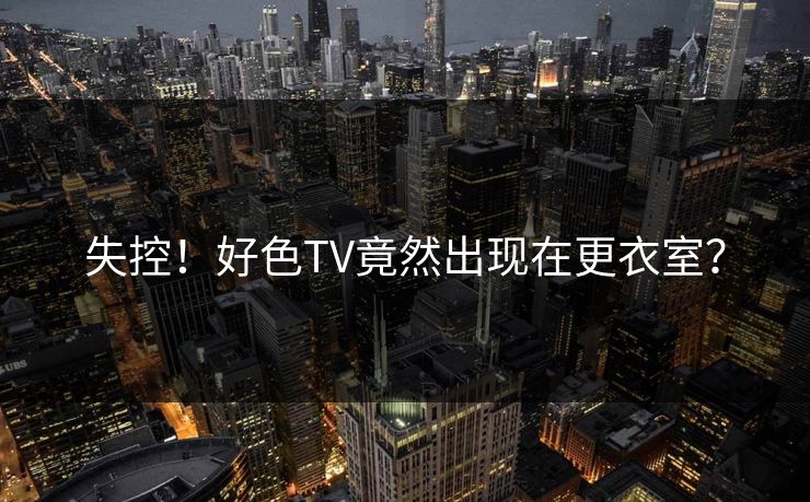 失控！好色TV竟然出现在更衣室？
