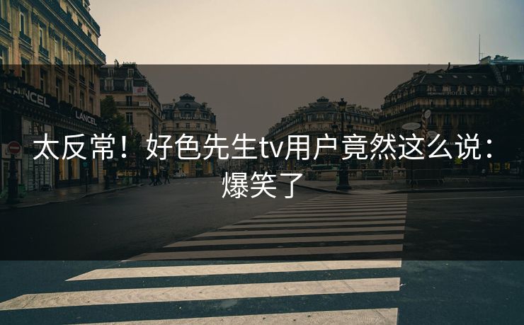 太反常！好色先生tv用户竟然这么说：爆笑了