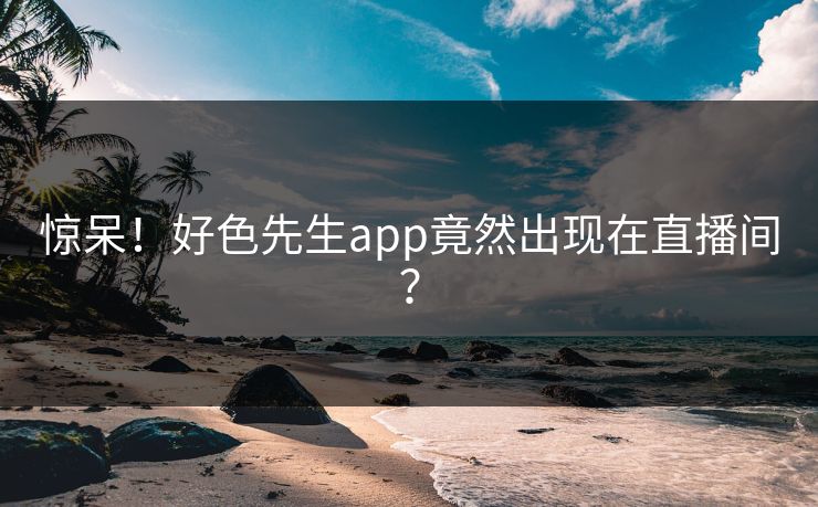 惊呆！好色先生app竟然出现在直播间？