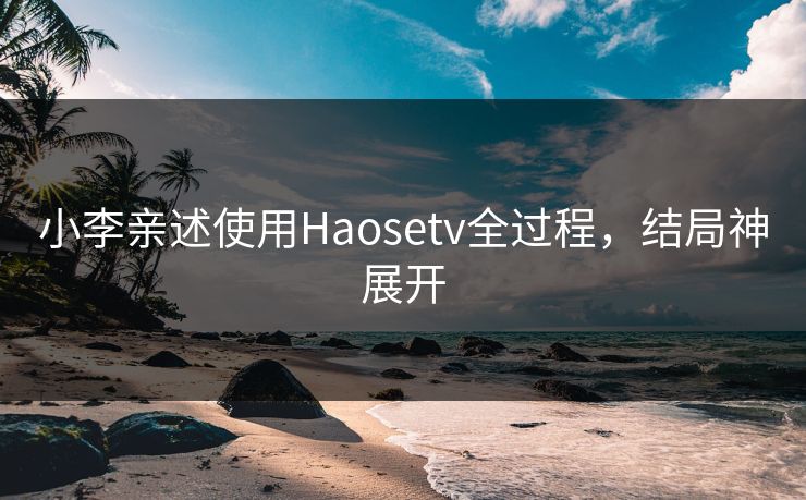 小李亲述使用Haosetv全过程，结局神展开
