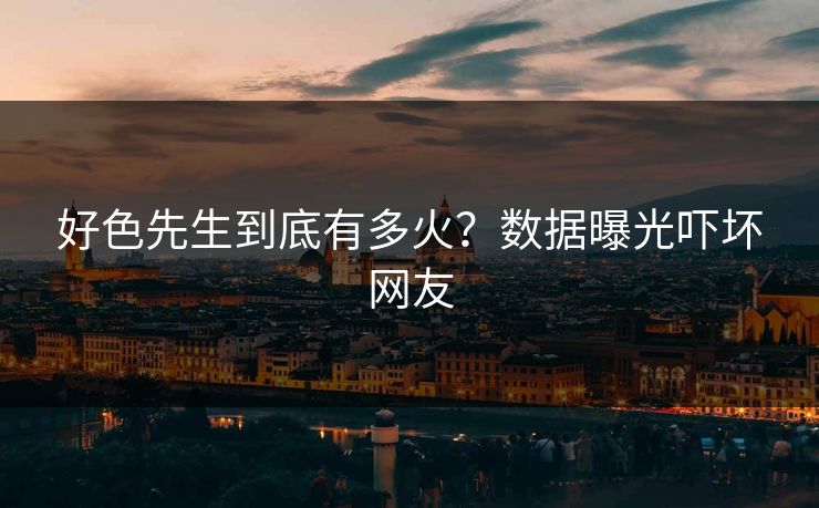 好色先生到底有多火？数据曝光吓坏网友
