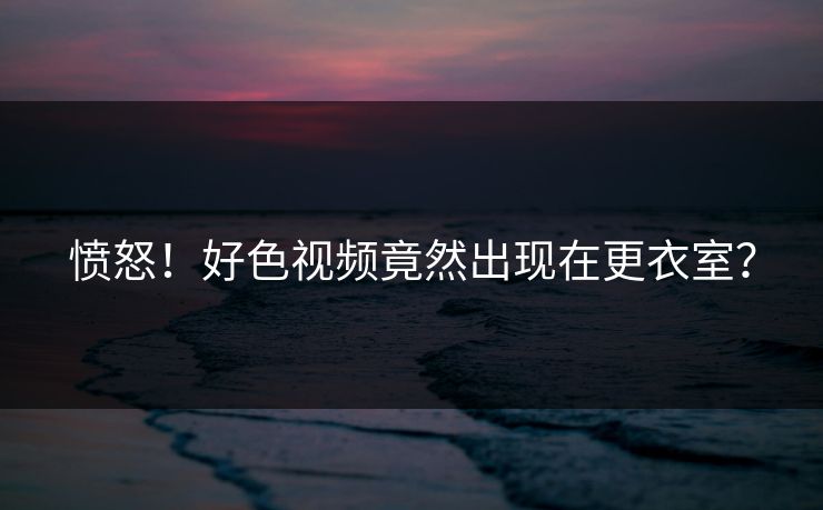 愤怒！好色视频竟然出现在更衣室？