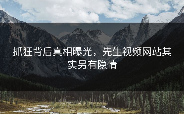 抓狂背后真相曝光，先生视频网站其实另有隐情