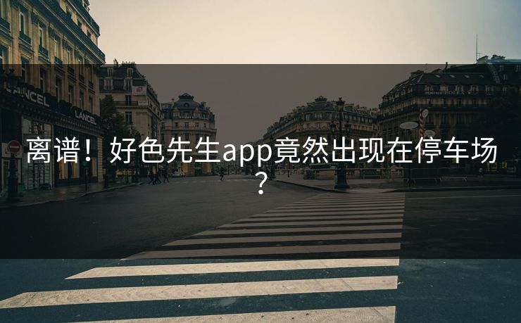 离谱！好色先生app竟然出现在停车场？