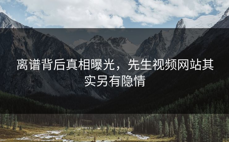 离谱背后真相曝光，先生视频网站其实另有隐情