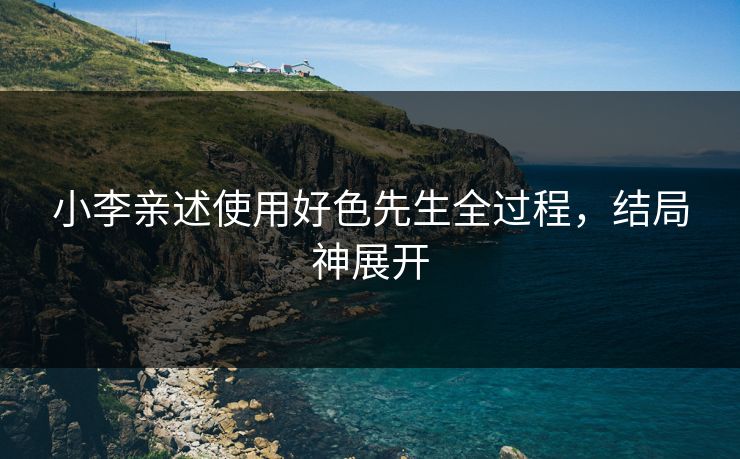 小李亲述使用好色先生全过程，结局神展开