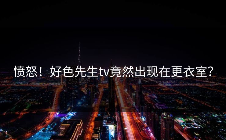 愤怒！好色先生tv竟然出现在更衣室？