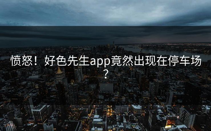 愤怒！好色先生app竟然出现在停车场？